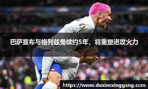 巴萨宣布与格列兹曼续约5年，将重塑进攻火力