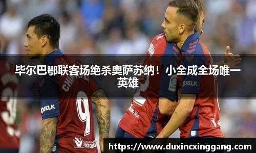 毕尔巴鄂联客场绝杀奥萨苏纳！小全成全场唯一英雄