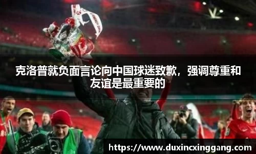 克洛普就负面言论向中国球迷致歉，强调尊重和友谊是最重要的