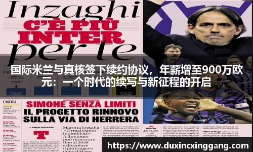 国际米兰与真核签下续约协议，年薪增至900万欧元：一个时代的续写与新征程的开启