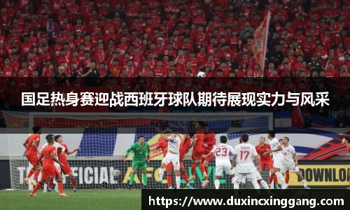 国足热身赛迎战西班牙球队期待展现实力与风采