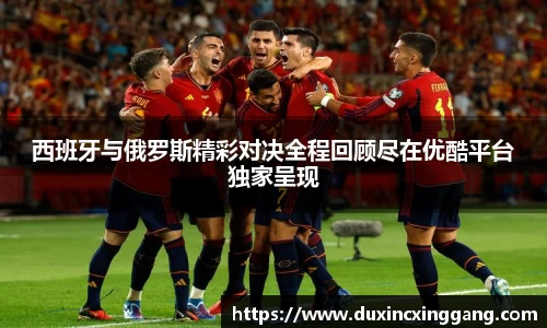 西班牙与俄罗斯精彩对决全程回顾尽在优酷平台独家呈现