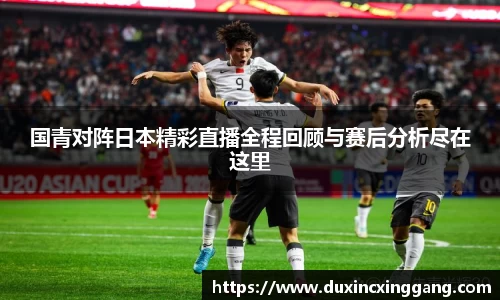 国青对阵日本精彩直播全程回顾与赛后分析尽在这里