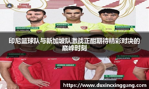 印尼篮球队与新加坡队激战正酣期待精彩对决的巅峰时刻